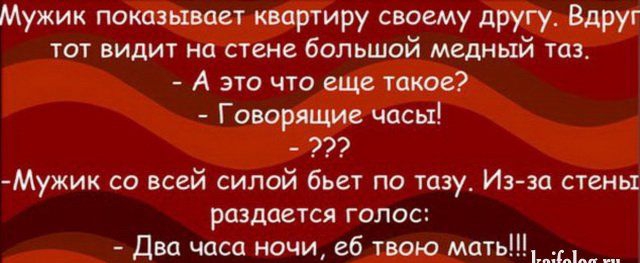 Мужик показывает квартиру своему другу Вдруг тот видит на стене большой медный таз А это что еще такое Говорящие часы Мужик со всей силой бьет по тазу Изза стены раздается голос Два часа ночи еб твою мать
