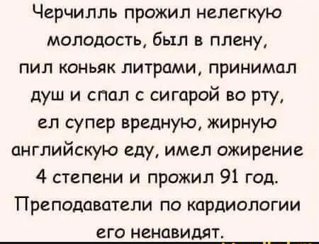 Черчилль прожил нелегкую молодость был в плену пил коньяк литрами принимал душ и спал с сигарой во рту ел супер вредную жирную английскую еду имел ожирение 4 степени и прожил 91 год Преподаватели по кардиологии его ненавидят