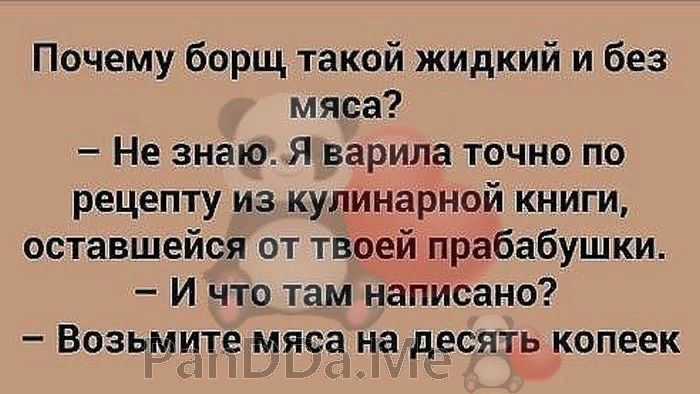 Почему борщ такой жидкий и без мяса Не знаю Я варила точно по рецепту из кулинарной книги оставшейся от твоей прабабушки И что там написано Возьмите мяса на десять копеек