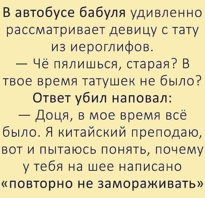 В автобусе бабуля удивленно рассматривает девицу с тату из иероглифов Чё пялишься старая В твое время татушек не было Ответ убил наповал Доця в мое время всё было Я китайский преподаю вот и пытаюсь понять почему у тебя на шее написано повторно не замораживать