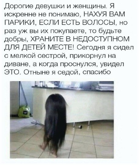 Дорогие девушки и женщины Я искренне не понимаю НАХУЯ ВАМ ПАРИКИ ЕСЛИ ЕСТЬ ВОЛОСЫ но раз уж вы их покупаете то будьте добры ХРАНИТЕ В НЕДОСТУПНОМ ДЛЯ ДЕГЕЙ МЕСТЕ Сегодня я сидел с мелкой сестрой прикорнул на диване а когда проснулся увидел ЭТО Отныне я седой спасибо