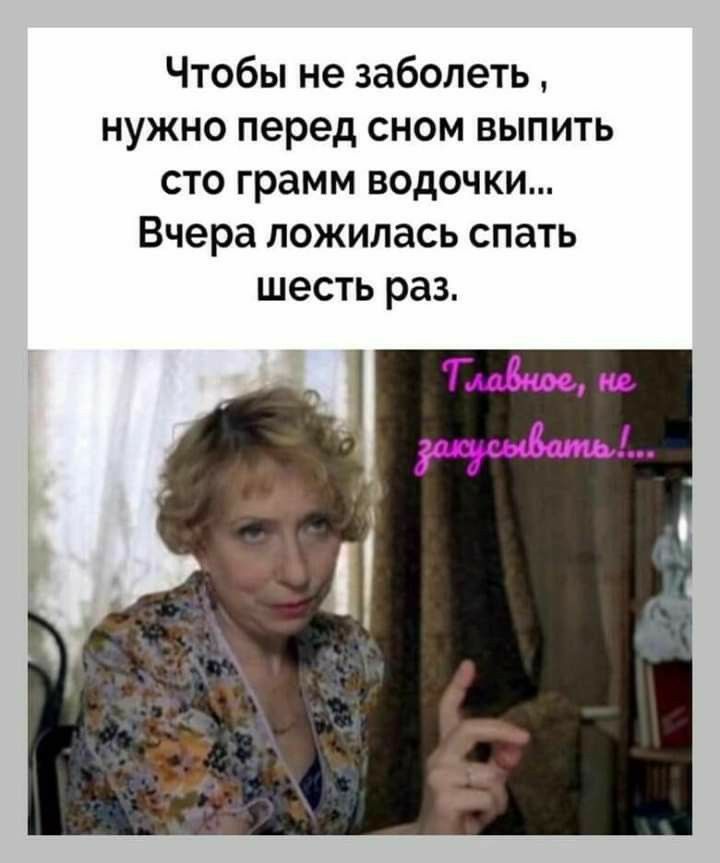 Чтобы не заболеть нужно перед сном выпить сто грамм водочки Вчера ложилась спать шесть раз