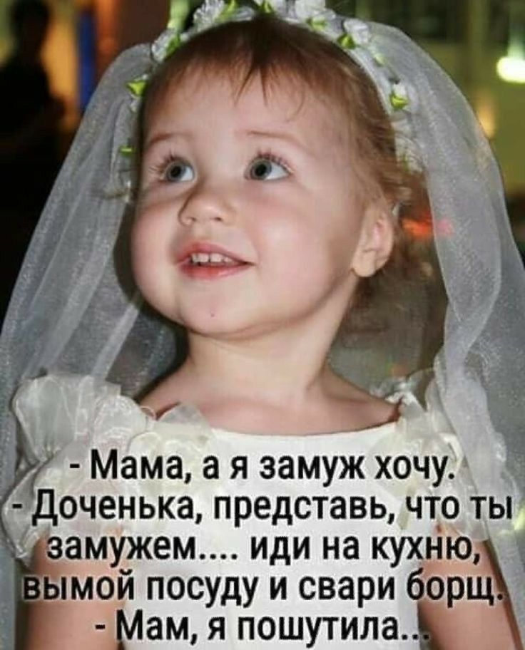 Мама а я замуж хочу Доченька представь чтр ты амужем мди на кухню мой посуду и свари борщ Мам я пошутила
