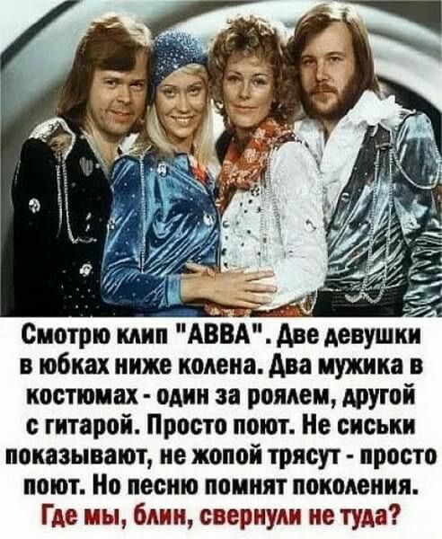 а и Смотрю клип АВВА две девушки в юбках ниже колена Ава мужика в костюмах один за роялем другой с гитарой Просто поют Не сиськи показывают ие жопой трясут просто поют Но песню помнят поколения Где мы блин свернули не туда