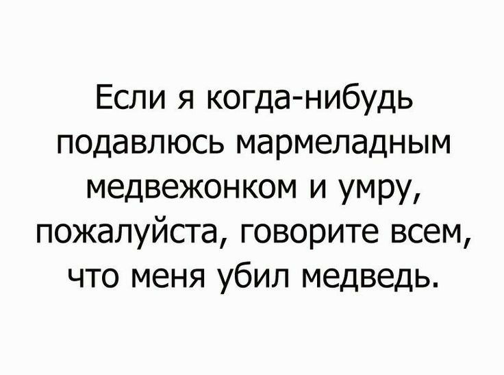 Если я когда нибудь подавлюсь мармеладным медвежонком и умру пожалуйста говорите всем что меня убил медведь