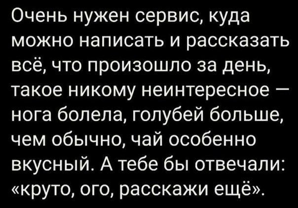 Очень нужен сервис куда можно написать и рассказать всё что произошло за день такое никому неинтересное нога болела голубей больше чем обычно чай особенно вкусный А тебе бы отвечали круто ого расскажи ещё
