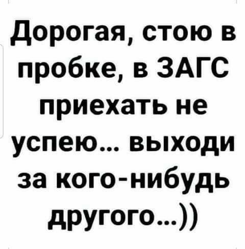 дорогая стою в пробке в ЗАГС приехать не успею выходи за кого нибудь другого