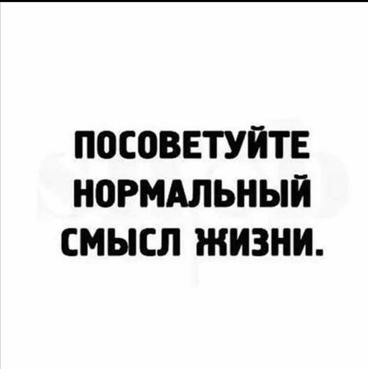 П0СОВЕТУЙТЕ НОРМАЛЬНЫЙ СМЫСЛ ЖИЗНИ