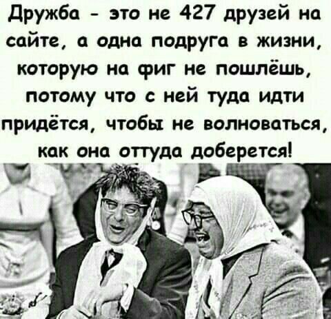 Дружба это не 427 друзей но сайте а одна подруга в жизни которую на фиг не пошлёшь потому что с ней туда идти придётся чтобы не волноваться как оно оттуда доберется