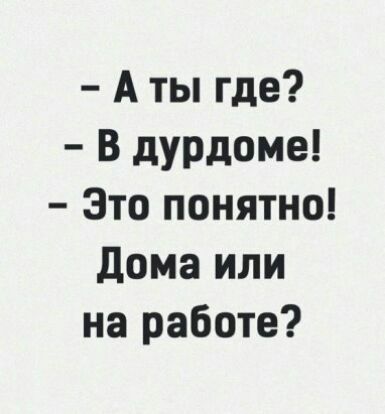 А ты где В дурдоме Это понятно дома или на работе