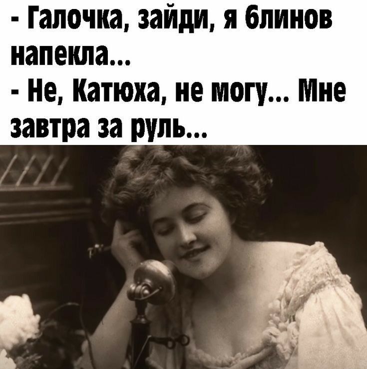 Галочка зайди я блинов напекла Не Катюха не могу Мне завтра за руль