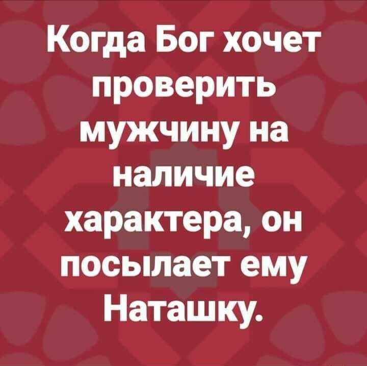 Когда Бог хочет проверить мужчину на наличие характера он посылает ему Наташку