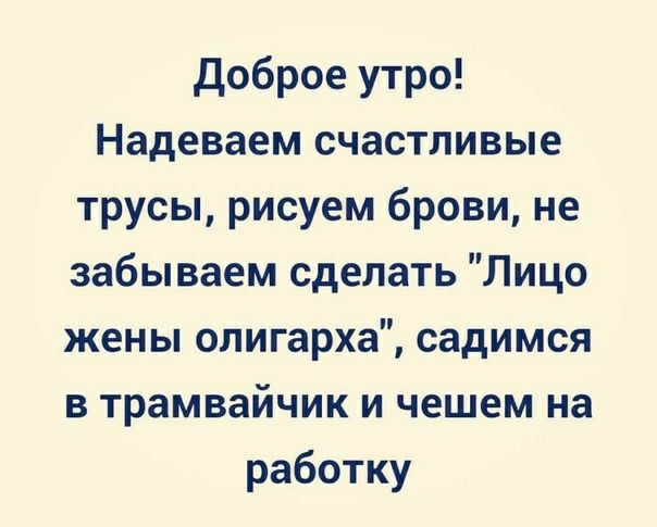 доброе утро Надеваем счастливые трусы рисуем брови не забываем сделать Лицо жены олигарха садимся в трамвайчик и чешем на работку