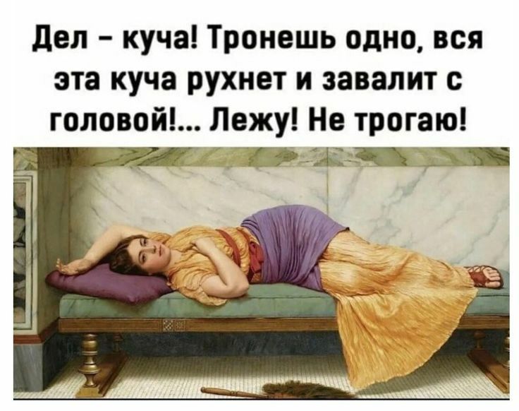 дел куча Тронешь одно вся эта куча рухнет и завалит с головой Лежу Не трогаю