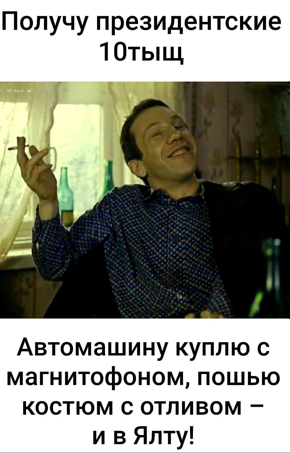 Получу президентские 10тыщ Автомашину куплю с магнитофоном пошью костюм с отливом и в Ялту