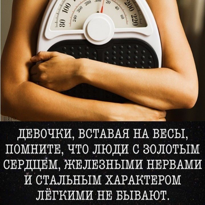 ДЕВОЧКИ ВСТАВАЯ НА ВЕСЫ ПОМНИТЕ ЧТО ЛЮДИ С ЗОЛОТЫМ СЕРДЦЕМ ЁШЁЛЕЗНЫМИ НЕРВАМИ И СТАЛЬНЫМ ХАРАКТЕРОМ ЛЁГКИМИ НЕ БЫВАЮТ
