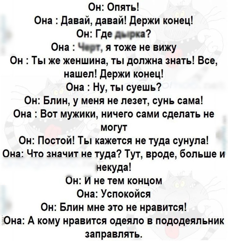 Он Опять Она Давай давай Держи конец Он Где Она Чот я тоже не вижу 0н Ты же женщина ты должна знать Все нашел Держи конец Она Ну ты суешь Он Блин у меня не лезет сунь сама Она Вот мужики ничего сами сделать не могут Он Постой Ты кажется не туда сунула Она Что значит не туда Тут вроде больше и некуда Он И не тем концом Она Успокойся Он Блин мне это не нравится Она А кому нравится одеяло в пододеяль