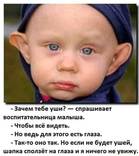 Зачем тебе уши спрашивает воспитательница малыша Чтобы всё видеть Но ведь для этого есть глаза Так то оно так Но если не будет ушей шапка сползёт на глаза и я ничего не увижу