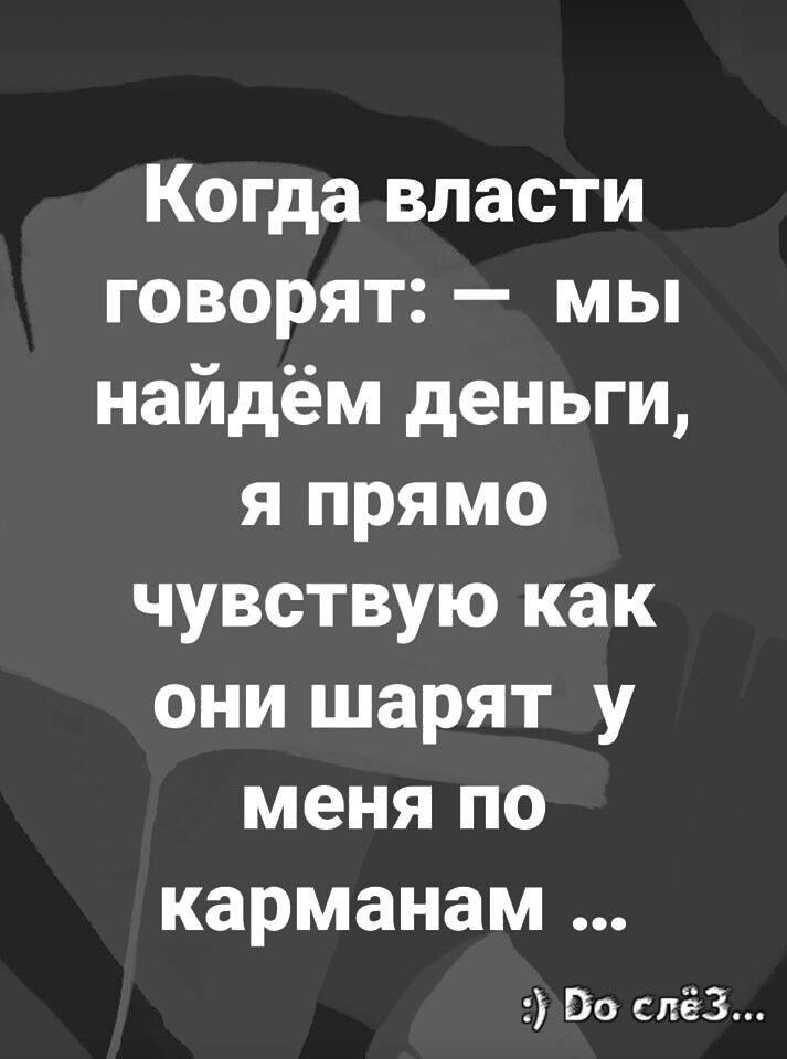Когда власти говорятг мьп найдём деньги япрямо чувствую как ОНИцарят у меня по карманам Во слёз