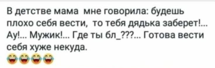 В детстве мама мне говорила будешь плохо себя вести то тебя дядька заберет Ау Мужик Где ты 6л_ Готова вести себя хуже некуда
