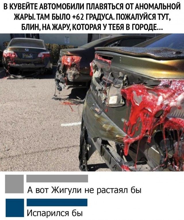 В КУВЕЙТЕ АВТОМОБИЛИ ПЛАВЯТЬСЯ ОТ АНОМАЛЬНОЙ ЖАРЫТАМ БЫЛО 62 ГРАДУСА ПОЖАЛУЙСЯ ТУТ БЛИН НА ЖАРУ КОТОРАЯ У ТЕБЯ В ГОРОДЕ А вот Жигули не растаял бы _ Испарился бы