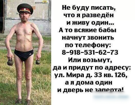 Не буду писать что я разведён и живу один А то всякие бабы начнут звонить по телефону 89185316273 Или возьмут да и придут по адресу ул Мира д 33 ив 126 а и дома один и дверь не шевта