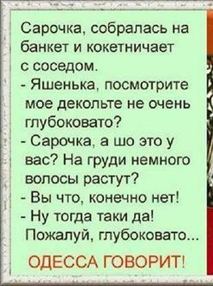 Сарочка собралась на банкет и кокетничает ссоседом Яшенька посмотрите мое декольте не очень гпубоковато Сарочка а шо это у вас На груди немного волосы растут Вы что конечно нет Ну тогда таки да Пожалуй гпубоковаго ОДЕССА ГОВОРИТ