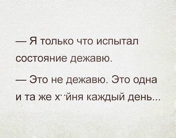 Я ТОЛЬКО ЧТО ИСПЫТЭЛ СОСТОЯНИЭ дежавю Это не дежавю Это одна и та же ХЙНЯ каждый день