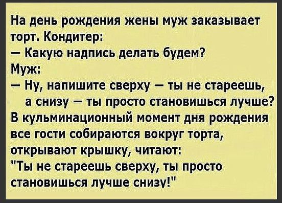 На день рождения жены муж заказывает торт Кондитер Какую надпись делать будем Муж Ну напишите сверху ты не стареешь а снизу ты просто становишься лучше В кульминационный момент дня рождения все гости собираются вокруг торта открывают крышку читают Ты не стареешь сверху ты просто становишься лучше снизу