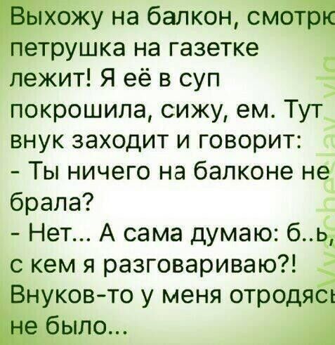 жу на балкон смщ ветрушка на газетке лежит Я её в суп покрошила сижу ем Тут внук заходит и говорит Ты ничего на балконе не брала _ Нет А сама думаю бь_ с кем я разговариваю нуков то у меня отродясь что 1