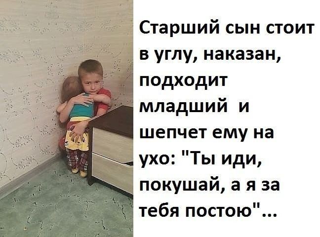 Старший сын стоит в углу наказан подходит младший и шепчет ему на ухо Ты иди покушай а я за тебя постою