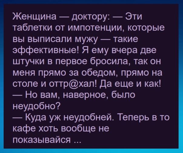 Женщина доктору Эти таблетки от импотенции которые вы выписали мужу такие эффективные Я ему вчера две штучки в первое бросила так он меня прямо за обедом прямо на столе и оттрхап Да еще и как Но вам наверное было неудобно Куда уж неудобней Теперь в то кафе хоть вообще не показывайся