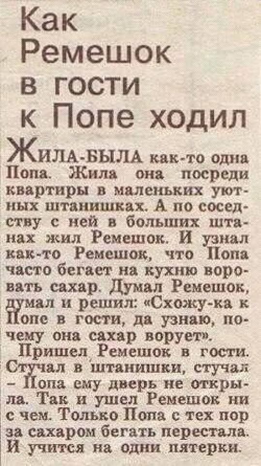 Как Ремешок в гости к Попе ходил ЖИЛА БЫЛА как то одна Попа Жила она посреди квартиры в нынешних уют ных штанишках А по сосед ству с ней в больших шта нах жил Ремешок И узнал както Ремешок что Попа часто бегает на кухню воро вать сахар думал Ремешок мал и решил Схожу ка оне в гости да узнаю по чему она сахар ворует Пришел Ремешок в гости ЕС дл 13 штянишви стучал _ опа ему дверь не откры іла Так и 