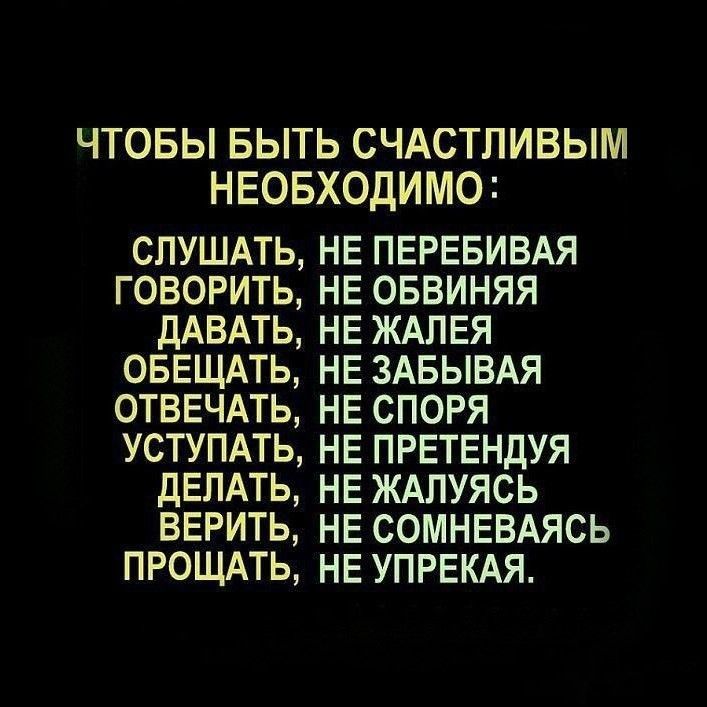 ЧТОБЫ БЫТЬ СЧАСТЛИВЫМ НЕОБХОДИМО СЛУШАТЬ НЕ ПЕРЕБИВАЯ ГОВОРИТЬ НЕ ОБВИНЯЯ ДАВАТЬ НЕ ЖАЛЕЯ ОБЕЩАТЬ НЕ ЗАБЫВАЯ ОТВЕЧАТЬ НЕ СПОРЯ УСТУПАТЬ НЕ ПРЕТЕНДУЯ ДЕЛАТЬ НЕ ЖАПУЯСЬ ВЕРИТЬ НЕ СОМНЕВАЯСЬ ПРОЩАТЬ НЕ УПРЕКАЯ