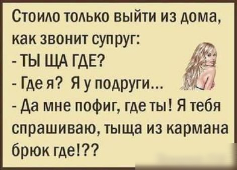Стоило тодько выйти из дома как звонит супруг ТЫ ЩА ГДЕ Гдея Яуп0АрУги 1 да мне пофиг где ты Я тебя спрашиваю тыща из кармана брюк гдет