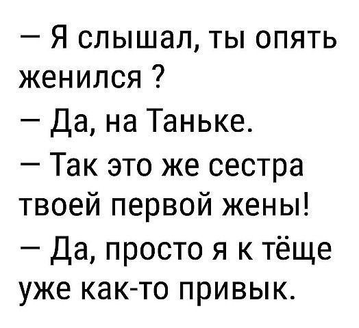 Я слышал ты опять женился Да на Таньке Так это же сестра твоей первой жены Да просто я к тёще уже как то привык