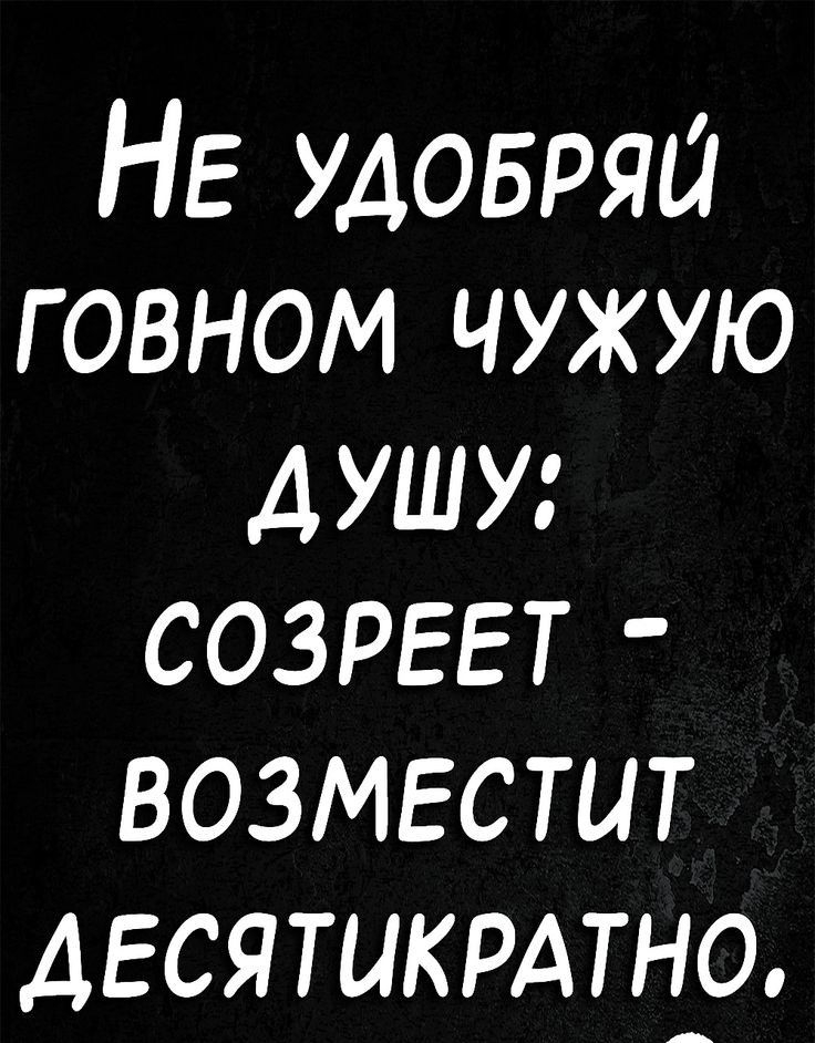 НЕ удовряи говном чужую душу созреет возместит десятикрдтно