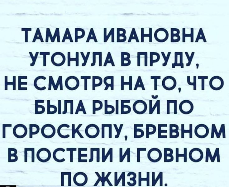 ТАМАРА ИВАНОВНА УТОНУЛА в пищу НЕ смотря НА точто БЫЛА рывой по гороскопу БРЕВНОМ в поствпи и говном _ по жизни
