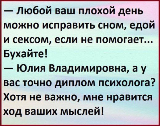 Любой ваш плохой день можно исправить сном едой и сексом если не помогает Бухайте Юлия Владимировна а у вас точно диплом психолога Хотя не важно мне нравится ход ваших мыслей