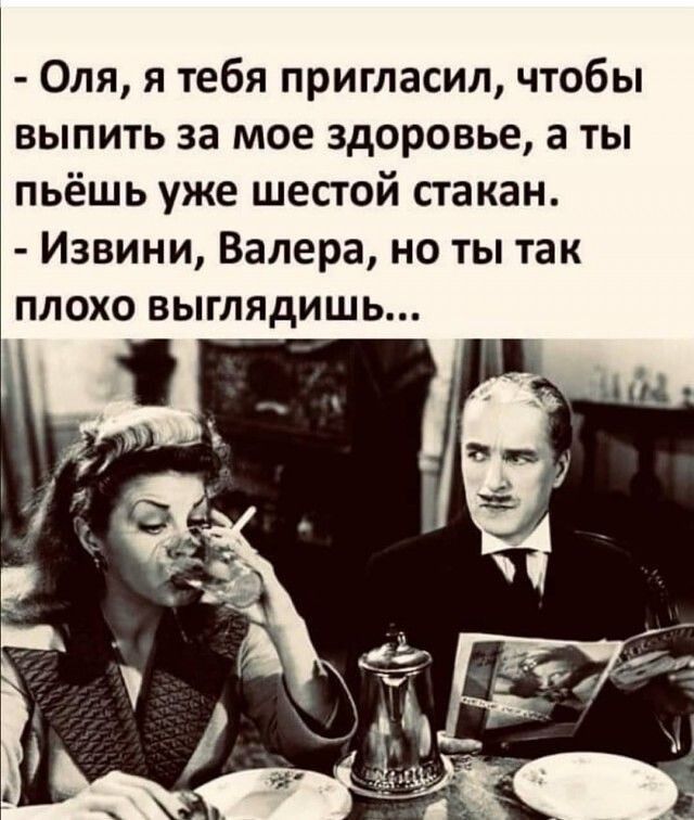 Оля я тебя пригласил чтобы выпить за мое здоровье а ты пьёшь уже шестой стакан Извини Валера но ты так плохо выглядишь __