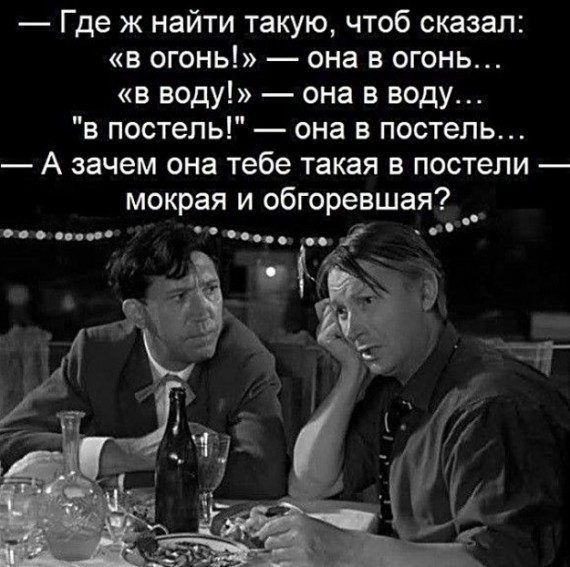 Где ж найти такую чтоб сказал в огонь она в огонь в воду она в воду в постель она в постель А зачем она тебе такая в постели мокрая и обгоревшая 0 с