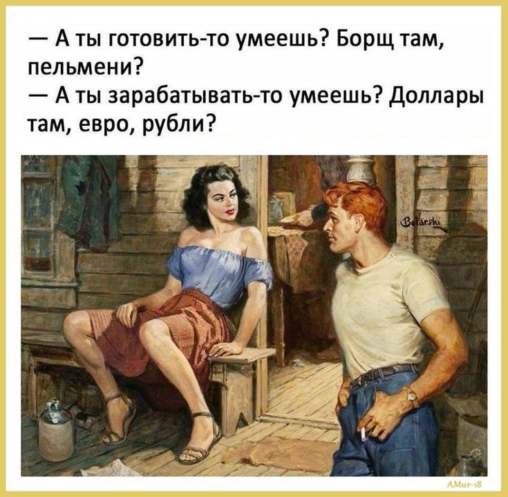 А ты готовитьто умеешь Борщ там пельмени А ты зарабатывать то умеешь Доллары там евро рубли