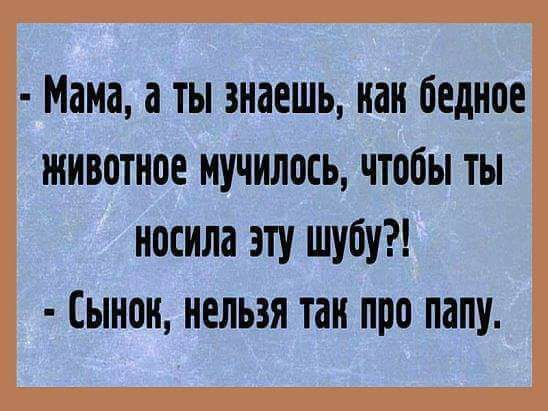 Мама а ты знаешь нан бедное животное мучилось чтобы ты носила эту шубу Сынон нельзя так про папу