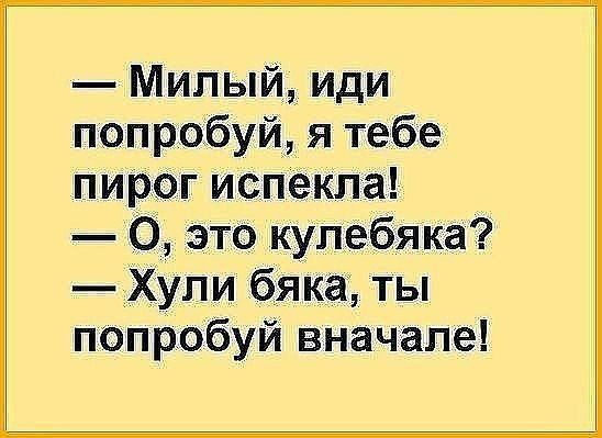 Милый иди попробуй я тебе пирОг испекла О это купебяка _Хули бяка ты попробуй вначале