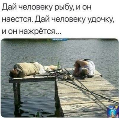 Дай человеку рыбу и он наестся Дай человеку удочку и он нажрётся