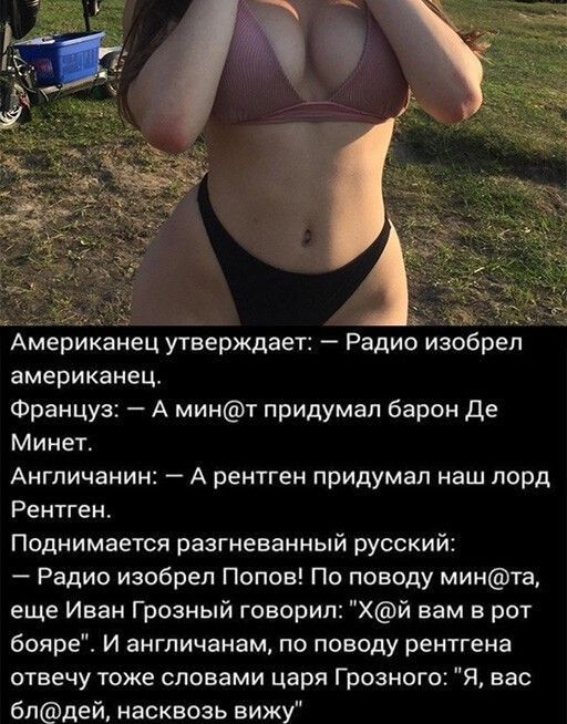 Американец утверждает Радио изобрел американец Француз А минт придумал барон Де Минет Англичанин А рентген придумал наш лорд Рентген Поднимается разгневанный русский Радио изобрел Попов По поводу минта еще Иван Грозный говорил Хй вам в рот бояре И англичанам по поводу рентгена отвечу тоже словами царя Грозного Я вас блдей насквозь вижу