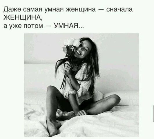 Даже самая умная женщина сначала ЖЕНЩИНА а уже потом УМНАЯ