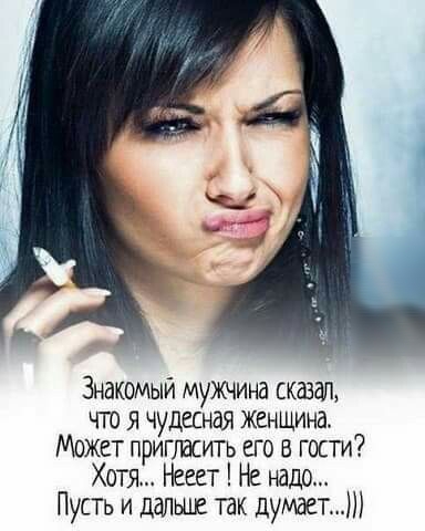 Знакомый мужчина сказал чго я чудесная женщина Может припвсить его в гости Хотя Несет Не надо Пусть и дальше так думает