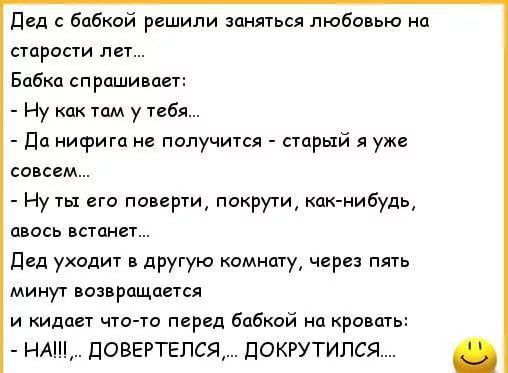 Дед с бабкой решили заняться любовью на старости лет Бабка спрашивает Ну как там у тебя Да нифига не получится старый я уже совсем Ну ты его поверти покрути как нибудь авось встанет дед уходит в другую комнату через пять минут возвращается и идагт что то перед бабкой на кровать НАШ ДОВЕРТЕПСЯ ДОКРУТИПСЯ