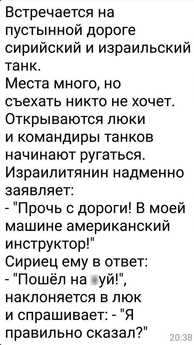 Встречается на пустынной дороге сирийский и израильский танк Места много но съехать никто не хочет Открываются люки и командиры танков начинают ругаться Израилитянин надменно заявляет Прочь с дороги В моей машине американский инструктор Сириец ему в ответ Пошёл на иуй наклоняется в люк и спрашивает Я правильно сказал